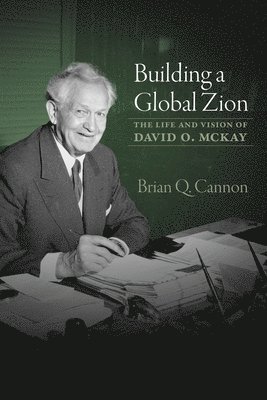 Brian Q. Cannon - Building a Global Zion: The Life and Vision of David O. McKay, Häftad
