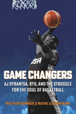 Matthew Bowman, Wayne Lecheminant - Game Changers: Aj Dybantsa, Byu, and the Struggle for the Soul of Basketball, Inbunden