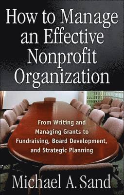Michael A. Sand, Michael A Sand - How to Manage an Effective Nonprofit Organization: From Writing an Managing Grants to Fundraising, Board Development, and Strategic Planning, Häftad