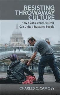 bokomslag Resisting Throwaway Culture: How a Consistent Life Ethic Can Unite a Fractured People
