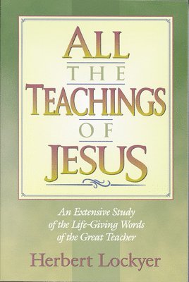 All the Teachings of Jesus : An Extensive Study of the Life Giving Words of the Great Teacher 1