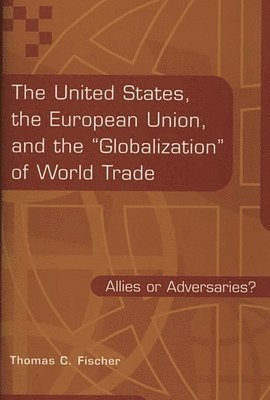 Thomas C. Fischer - United States, the European Union, and the Globalization of World Trade, Inbunden