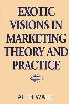 Alf H. Walle - Exotic Visions in Marketing Theory and Practice, Inbunden