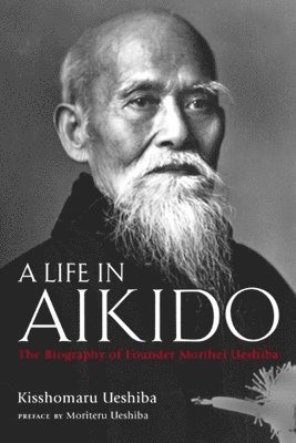 A Life in Aikido: The Biography of Founder Morihei Ueshiba 1