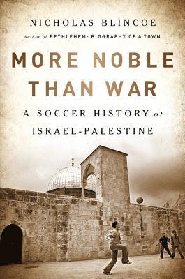 Nicholas Blincoe - More Noble Than War: A Soccer History of Israel-Palestine, Häftad