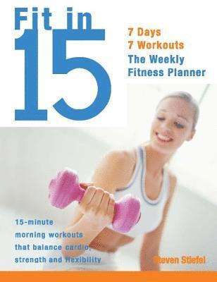 Steve Stiefel - Fit in 15: 15-Minute Morning Workouts That Balance Cardio, Strength and Flexibility, Häftad