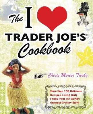 Cherie Mercer Twohy - The I Love Trader Joe's Cookbook: More Than 150 Delicious Recipes Using Only Foods from the World's Greatest Grocery Store, Häftad