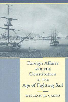 William R. Casto - Foreign Affairs and the Constitution in the Age of Fighting Sail, Inbunden