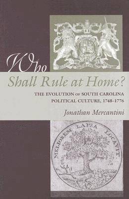 Who Shall Rule at Home? The Evolution of South Carolina Political Culture, 1748-1776 1