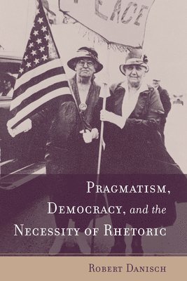 Pragmatism, Democracy, and the Necessity of Rhetoric 1