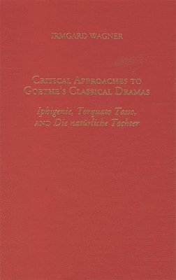 Irmgard Wagner - Critical Approaches to Goethe's Classical Dramas: Iphigenie, Torquato Tasso, and Die Natürliche Tochter, Inbunden