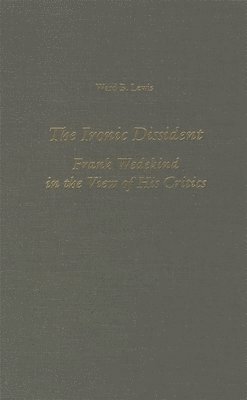 Ward B. Lewis - The Ironic Dissident: Frank Wedekind in the View of His Critics, Inbunden