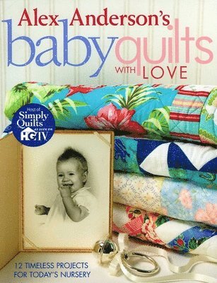 Alex Anderson - Alex Anderson's Baby Quilts with Love. 12 Timeless Projects for Today's Nursery, Häftad