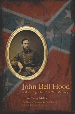 Brian Miller - John Bell Hood and the Fight for Civil War Memory, Inbunden
