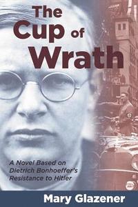 bokomslag The Cup of Wrath: A Novel Based on Dietrich Bonhoeffer's Resistance to Hitler
