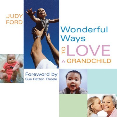 Wonderful Ways to Love a Grandchild: (Building a Bond of Unconditional Love)