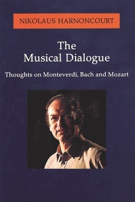 Nikolaus Harnoncourt - Musical Dialogue: Thoughts on Monteverdi, Bach and Mozart, Häftad