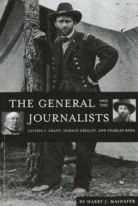 bokomslag The General and the Journalists: Ulysses S. Grant, Horace Greeley, and Charles Dana