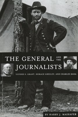 The General and the Journalists: Ulysses S. Grant, Horace Greeley, and Charles Dana