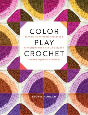 Leonie Morgan - Color Play Crochet: Exploring Pattern, Palettes & Placement with Mix-And-Match Granny Squares & Blocks, Häftad