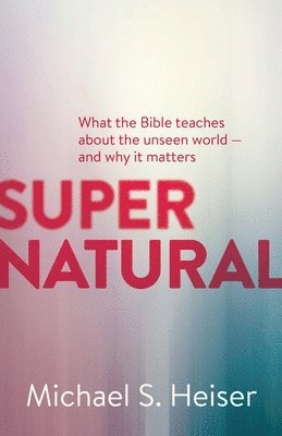 Supernatural  What the Bible Teaches About the Unseen World  and Why It Matters 1