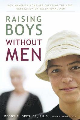Raising Boys Without Men: How Maverick Moms Are Creating the Next Generation of Exceptional Men