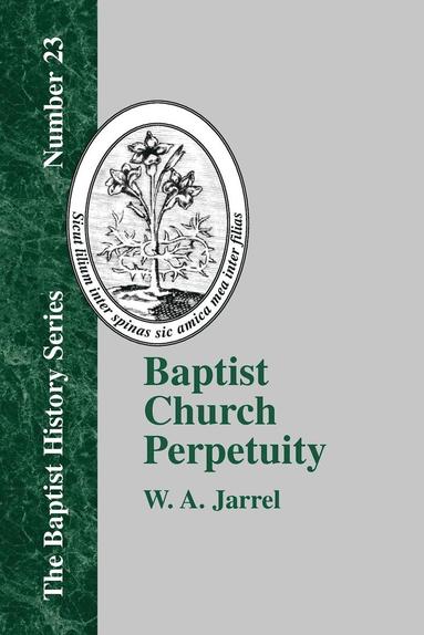 W. a. Jarrel - Baptist Church Perpetuity: Or the Continuous Existence of Baptist Churches from the Apostolic to the Present Day Demonstrated by the Bible and by, Häftad