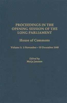 Maija Jansson - Proceedings in the Opening Session of the Long Parliament: House of Commons, Vol. 1: 3 November - 19 December 1640, Inbunden