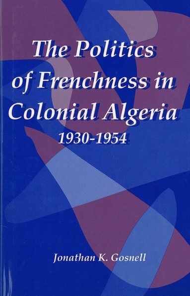 Jonathan Gosnell - Politics of Frenchness in Colonial Algeria, 1930-1954, Inbunden