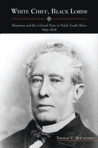 bokomslag White Chief, Black Lords: Shepstone and the Colonial State in Natal, South Africa, 1845-1878