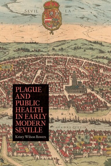 Kristy Wilson Bowers - Plague and Public Health in Early Modern Seville, Inbunden