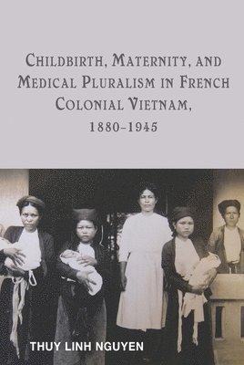 Childbirth, Maternity, and Medical Pluralism in French Colonial Vietnam, 1880-1945 1