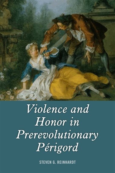 Steven G. Reinhardt - Violence and Honor in Prerevolutionary Périgord, Inbunden