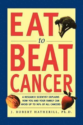 J. Robert Hatherill - Eat to Beat Cancer: A Research Scientist Explains How You and Your Family Can Avoid Up to 90% of All Cancers, Häftad