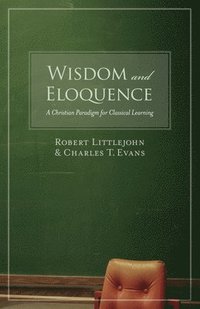 bokomslag Wisdom and Eloquence: A Christian Paradigm for Classical Learning