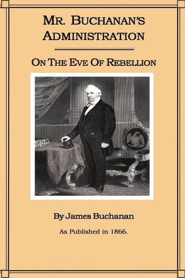 James Buchanan - Mr. Buchanan's Administration on the Eve of the Rebellion, Häftad