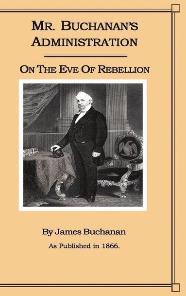 James Buchanan - Mr. Buchanan's Administration on the Eve of the Rebellion, Inbunden