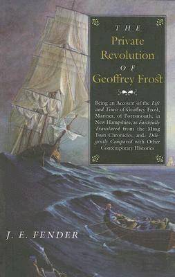 J. E. Fender - The Private Revolution of Geoffrey Frost: Being an Account of the Life and Times of Geoffrey Frost, Mariner, of Portsmouth, in New Hampshire, as Faith, Häftad