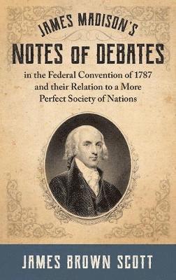 James Brown Scott - James Madison's Notes of Debates in the Federal Convention of 1787 and their Relation to a More Perfect Society of Nations (1918), Inbunden