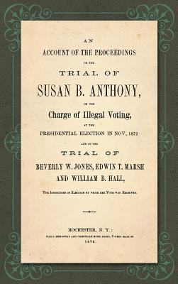 bokomslag An Account of the Proceedings in the Trial of Susan B. Anthony, on the Charge of Illegal Voting, at the Presidential Election in Nov., 1872. and on the Trial of Beverly W. Jones, Edwin T. Marsh and