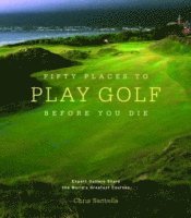 Chris Santella - Fifty Places to Play Golf Before You Die: Golf Experts Share the World's Greatest Destinations, Inbunden