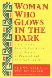 bokomslag Woman Who Glows in the Dark: A Curandera Reveals Traditional Aztec Secrets of Physical and Spiritual Health