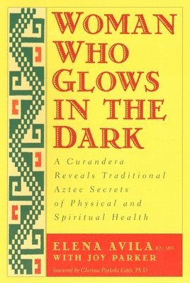 Woman Who Glows in the Dark: A Curandera Reveals Traditional Aztec Secrets of Physical and Spiritual Health 1