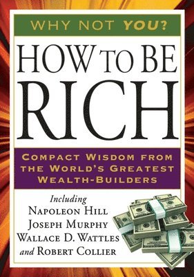 Napoleon Hill, Joseph Murphy, Wallace D. Wattles - How to Be Rich: Compact Wisdom from the World's Greatest Wealth-Builders, Häftad