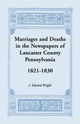 F Edward Wright, F. Edward Wright - Marriages and Deaths in the Newspapers of Lancaster County, Pennsylvania, 1821-1830, Häftad