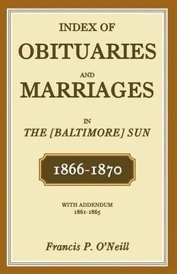 Index of Obituaries and Marriages of The (Baltimore) Sun, 1866-1870, with Addendum, 1861-1865