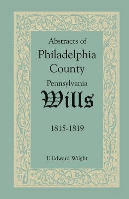 Abstracts of Philadelphia County, Pennsylvania Wills, 1815-1819 1