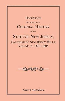 Documents Relating to the Colonial History of the State of New Jersey, Calendar of New Jersey Wills, Volume X, 1801-1805 1