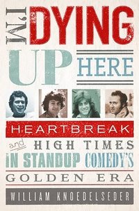 bokomslag I'm Dying Up Here: Heartbreak and High Times in Stand-Up Comedy's Golden Era