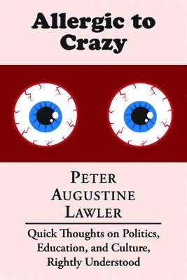 Peter Augustine Lawler - Allergic to Crazy – Quick Thoughts on Politics, Education, and Culture, Rightly Understood, Häftad